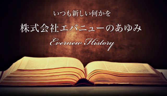 いつも新しい何かを 株式会社エバニューのあゆみ